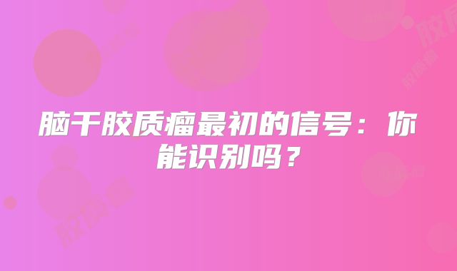 脑干胶质瘤最初的信号：你能识别吗？
