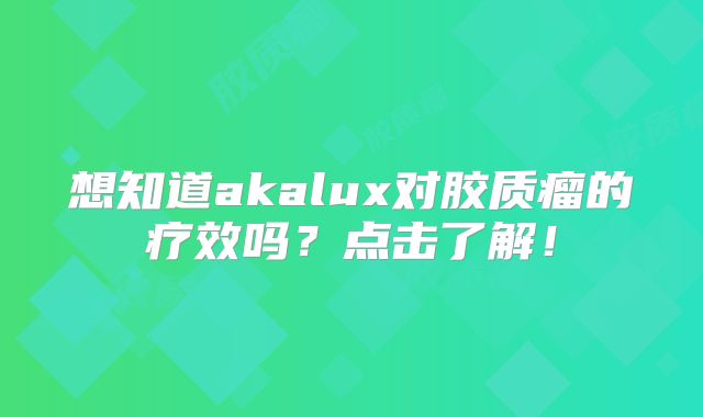 想知道akalux对胶质瘤的疗效吗？点击了解！