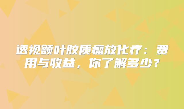 透视额叶胶质瘤放化疗：费用与收益，你了解多少？