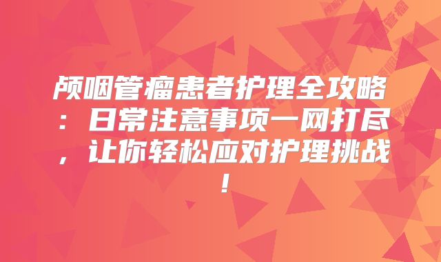 颅咽管瘤患者护理全攻略：日常注意事项一网打尽，让你轻松应对护理挑战！