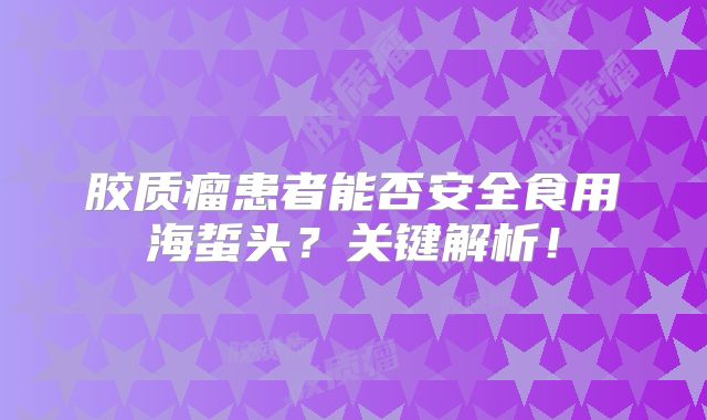 胶质瘤患者能否安全食用海蜇头？关键解析！