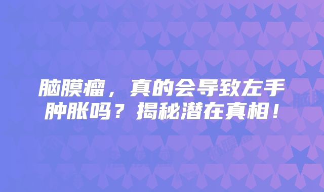 脑膜瘤，真的会导致左手肿胀吗？揭秘潜在真相！