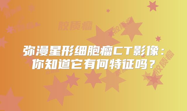 弥漫星形细胞瘤CT影像：你知道它有何特征吗？