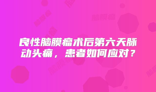 良性脑膜瘤术后第六天脉动头痛，患者如何应对？