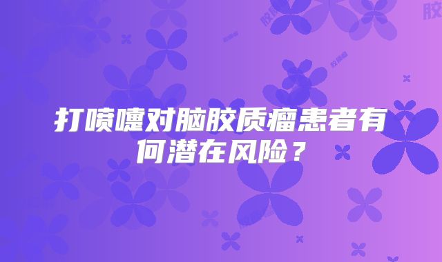 打喷嚏对脑胶质瘤患者有何潜在风险？