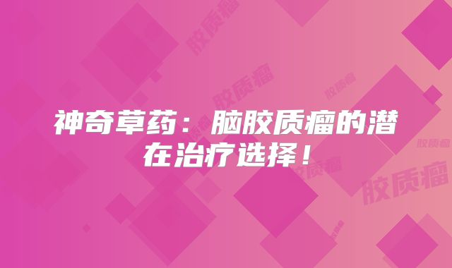 神奇草药：脑胶质瘤的潜在治疗选择！