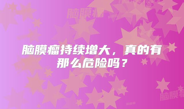 脑膜瘤持续增大，真的有那么危险吗？