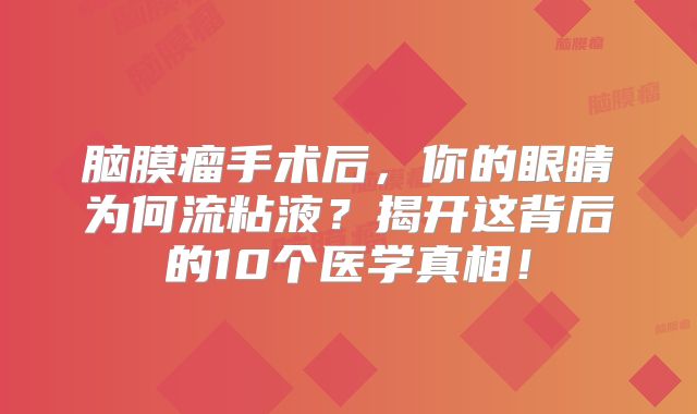 脑膜瘤手术后，你的眼睛为何流粘液？揭开这背后的10个医学真相！