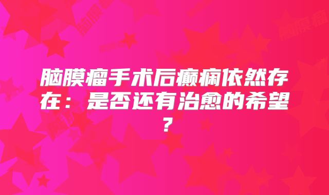 脑膜瘤手术后癫痫依然存在：是否还有治愈的希望？