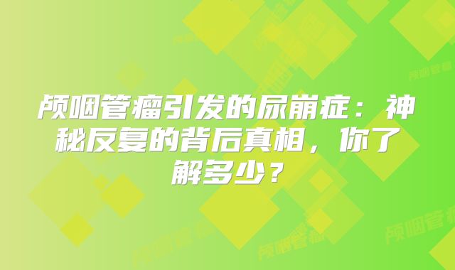 颅咽管瘤引发的尿崩症：神秘反复的背后真相，你了解多少？