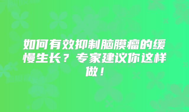 如何有效抑制脑膜瘤的缓慢生长？专家建议你这样做！