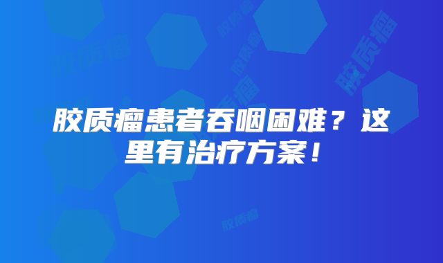 胶质瘤患者吞咽困难？这里有治疗方案！
