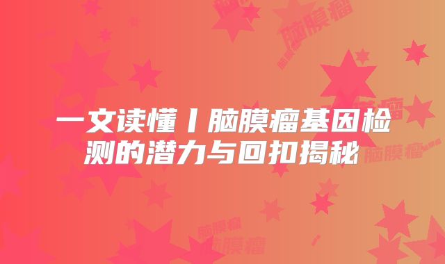 一文读懂丨脑膜瘤基因检测的潜力与回扣揭秘