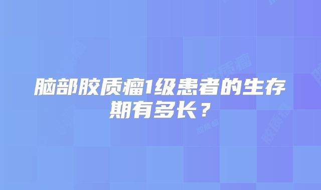 脑部胶质瘤1级患者的生存期有多长？