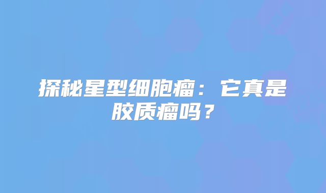 探秘星型细胞瘤：它真是胶质瘤吗？