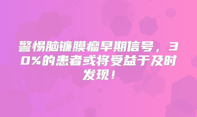 警惕脑镰膜瘤早期信号，30%的患者或将受益于及时发现！