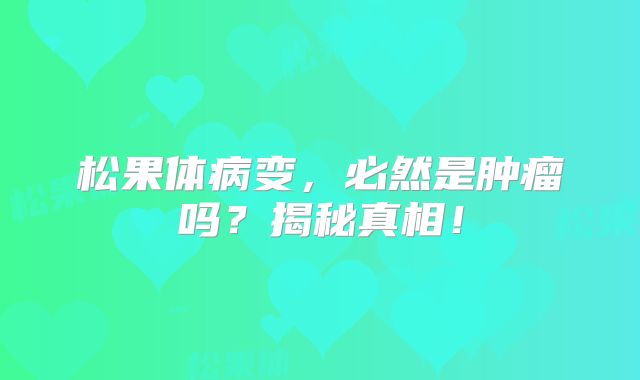 松果体病变，必然是肿瘤吗？揭秘真相！