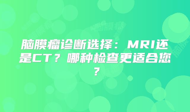 脑膜瘤诊断选择：MRI还是CT？哪种检查更适合您？