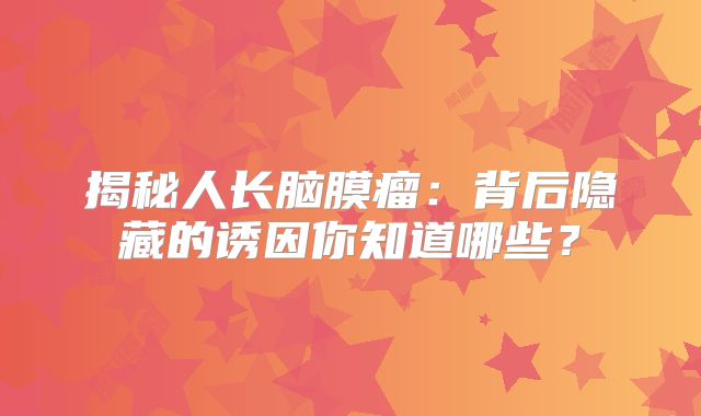 揭秘人长脑膜瘤：背后隐藏的诱因你知道哪些？
