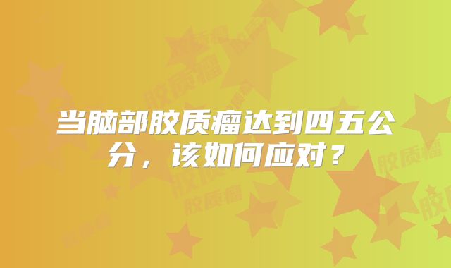 当脑部胶质瘤达到四五公分，该如何应对？