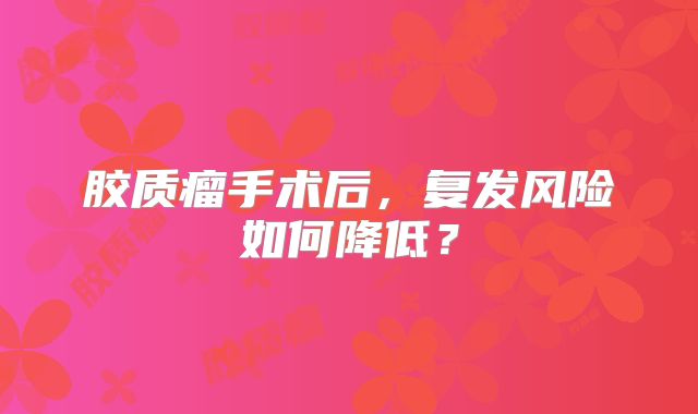 胶质瘤手术后，复发风险如何降低？