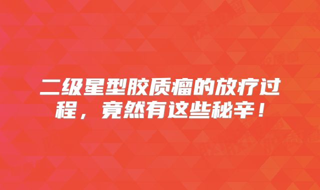 二级星型胶质瘤的放疗过程，竟然有这些秘辛！