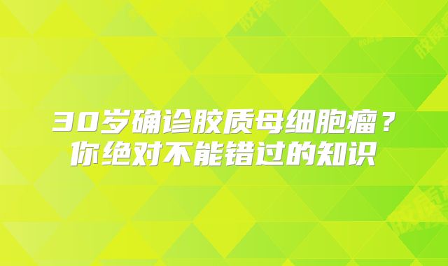 30岁确诊胶质母细胞瘤？你绝对不能错过的知识