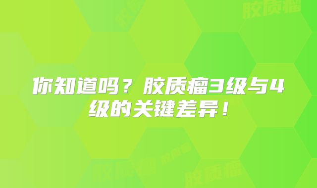 你知道吗？胶质瘤3级与4级的关键差异！