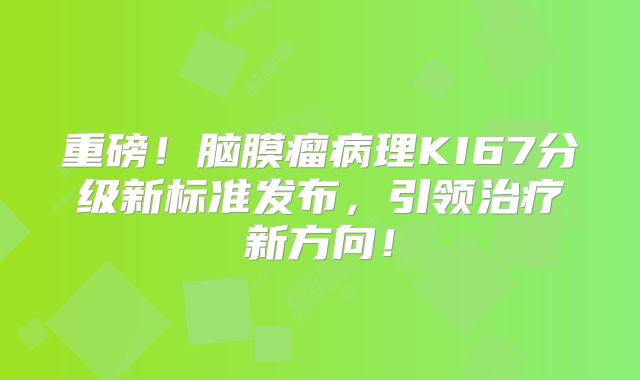 重磅！脑膜瘤病理KI67分级新标准发布，引领治疗新方向！