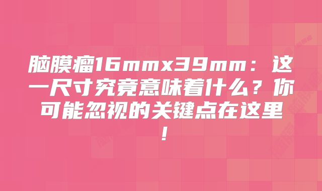 脑膜瘤16mmx39mm：这一尺寸究竟意味着什么？你可能忽视的关键点在这里！