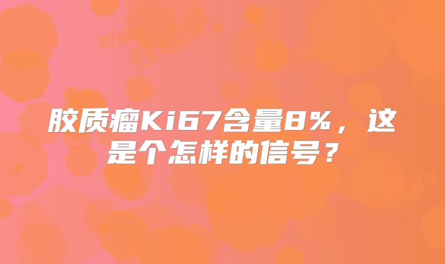 胶质瘤Ki67含量8%，这是个怎样的信号？