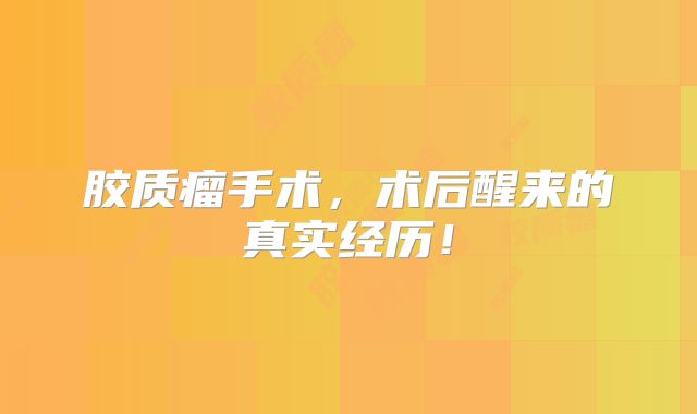 胶质瘤手术，术后醒来的真实经历！