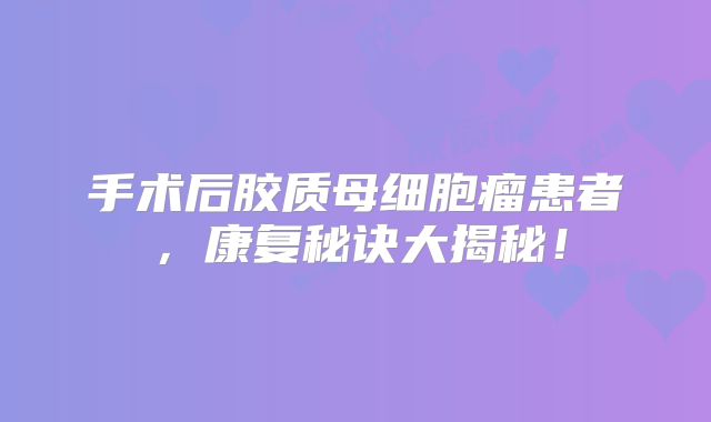 手术后胶质母细胞瘤患者，康复秘诀大揭秘！