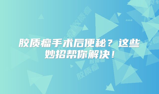 胶质瘤手术后便秘？这些妙招帮你解决！
