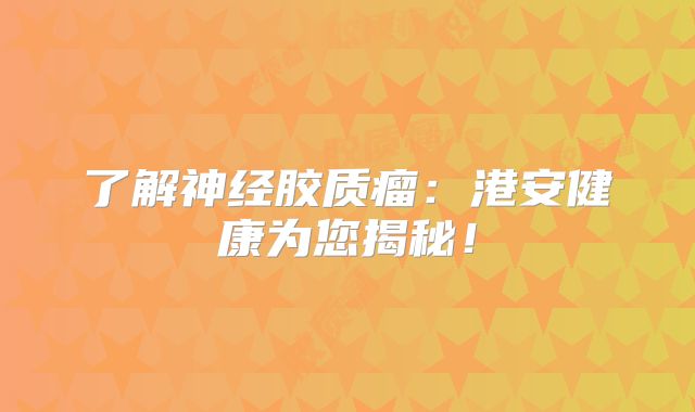 了解神经胶质瘤：港安健康为您揭秘！