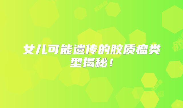 女儿可能遗传的胶质瘤类型揭秘！