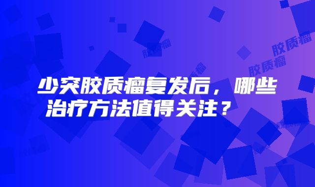 少突胶质瘤复发后，哪些治疗方法值得关注？  