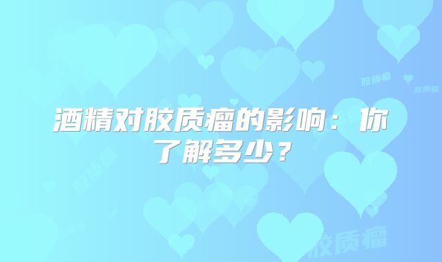 酒精对胶质瘤的影响：你了解多少？