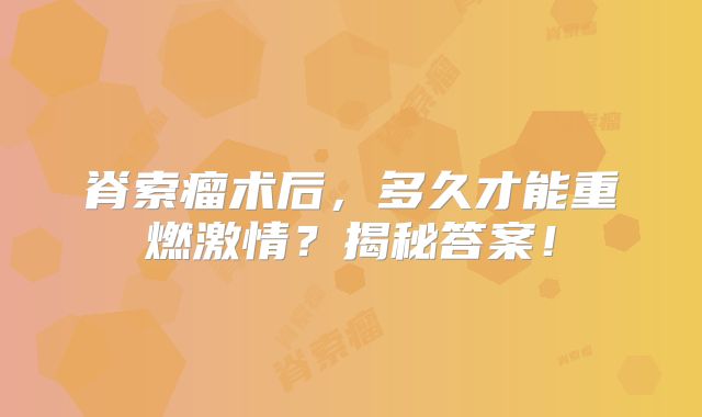脊索瘤术后，多久才能重燃激情？揭秘答案！