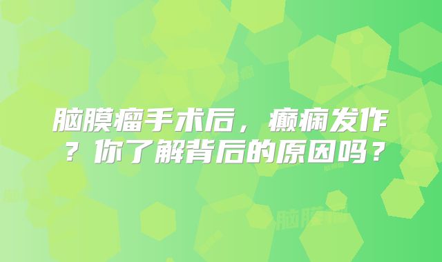 脑膜瘤手术后，癫痫发作？你了解背后的原因吗？