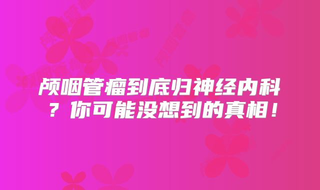 颅咽管瘤到底归神经内科？你可能没想到的真相！