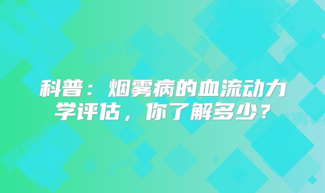 科普：烟雾病的血流动力学评估，你了解多少？