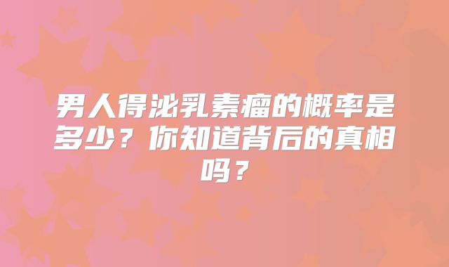 男人得泌乳素瘤的概率是多少？你知道背后的真相吗？