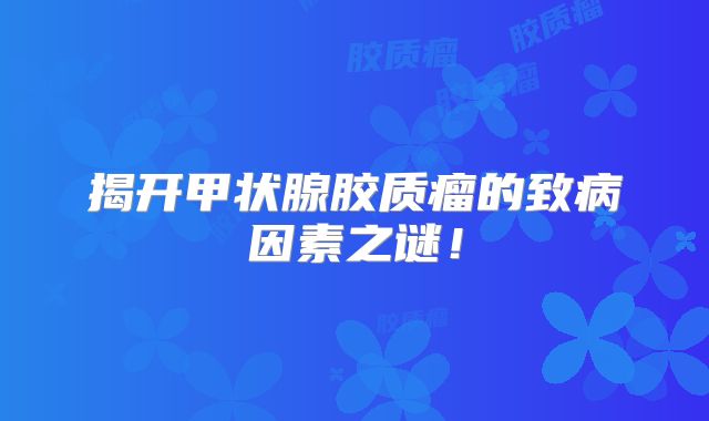 揭开甲状腺胶质瘤的致病因素之谜！
