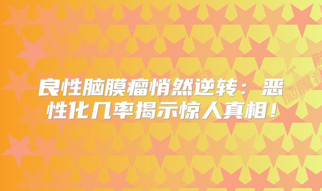 良性脑膜瘤悄然逆转：恶性化几率揭示惊人真相！