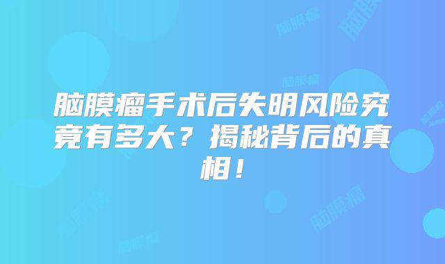 脑膜瘤手术后失明风险究竟有多大？揭秘背后的真相！