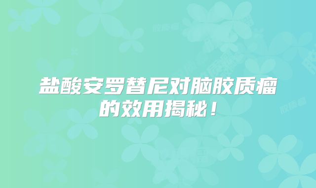 盐酸安罗替尼对脑胶质瘤的效用揭秘！