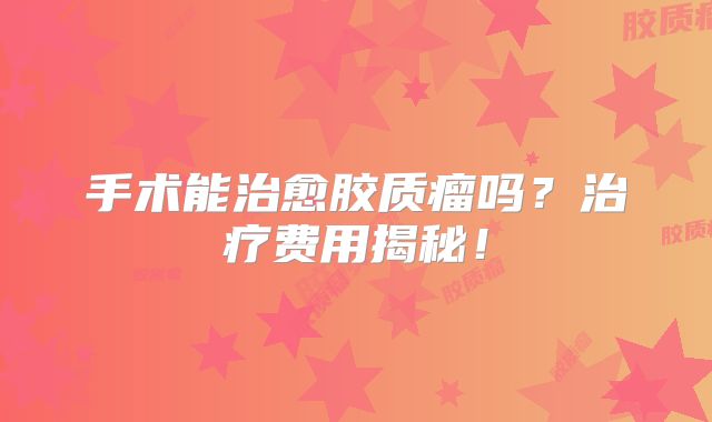 手术能治愈胶质瘤吗？治疗费用揭秘！