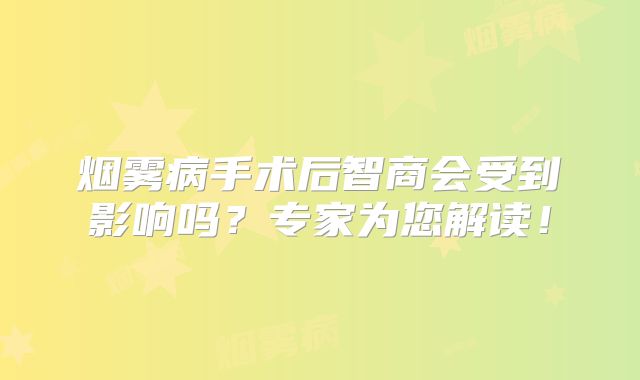 烟雾病手术后智商会受到影响吗？专家为您解读！