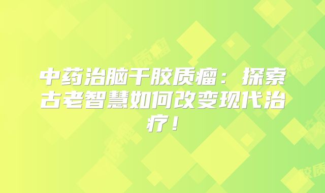 中药治脑干胶质瘤：探索古老智慧如何改变现代治疗！